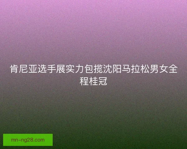 肯尼亚选手展实力包揽沈阳马拉松男女全程桂冠