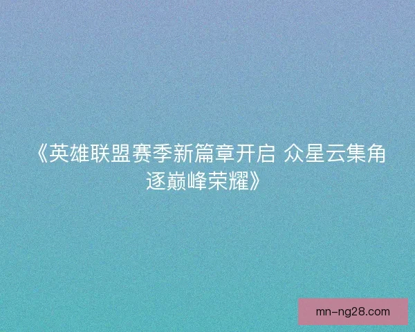 《英雄联盟赛季新篇章开启 众星云集角逐巅峰荣耀》