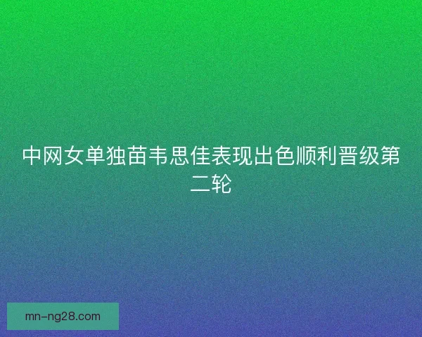中网女单独苗韦思佳表现出色顺利晋级第二轮