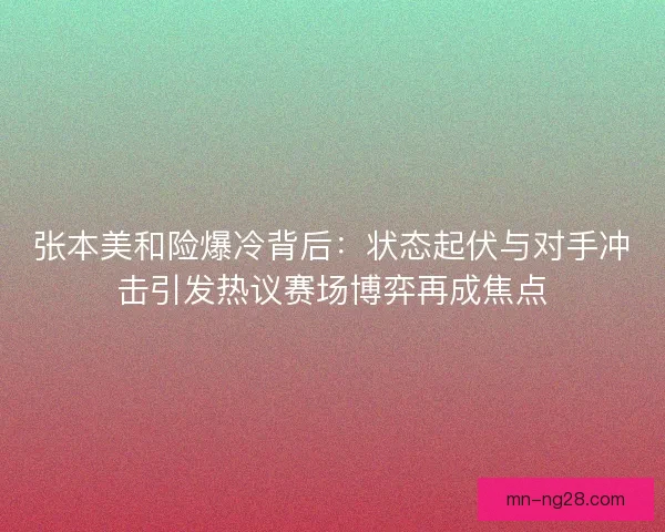 张本美和险爆冷背后:状态起伏与对手冲击引发热议赛场博弈再成焦点 张本美和险爆冷背后:状态起伏与对手冲击引发热议赛场博弈再成焦点
