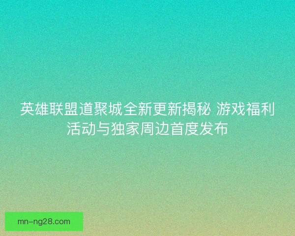 英雄联盟道聚城全新更新揭秘 游戏福利活动与独家周边首度发布