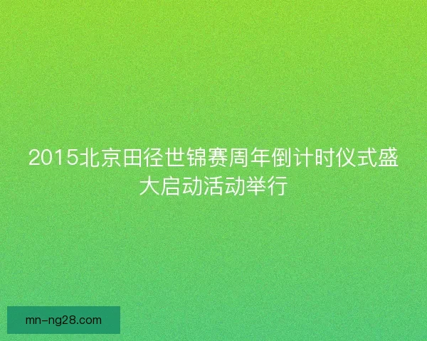 2015北京田径世锦赛周年倒计时仪式盛大启动活动举行