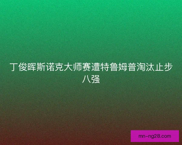 丁俊晖斯诺克大师赛遭特鲁姆普淘汰止步八强