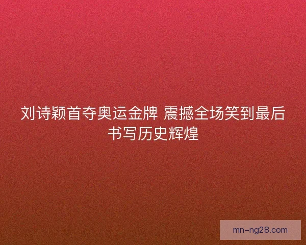 刘诗颖首夺奥运金牌 震撼全场笑到最后书写历史辉煌