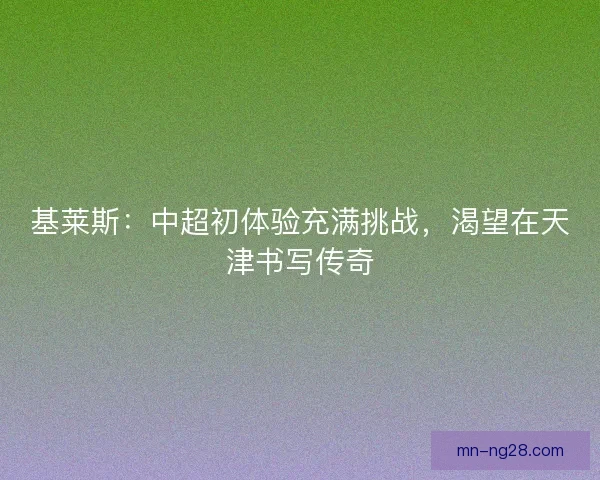 基莱斯:中超初体验充满挑战,渴望在天津书写传奇 基莱斯:中超初体验充满挑战,渴望在天津书写传奇