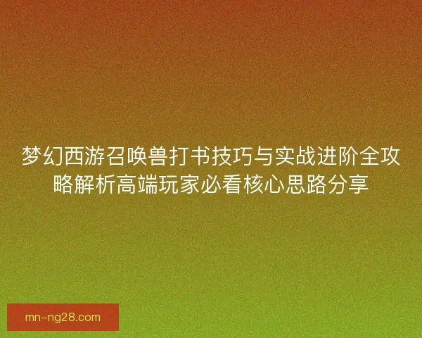 梦幻西游召唤兽打书技巧与实战进阶全攻略解析高端玩家必看核心思路分享 梦幻西游召唤兽打书技巧与实战进阶全攻略解析高端玩家必看核心思路分享