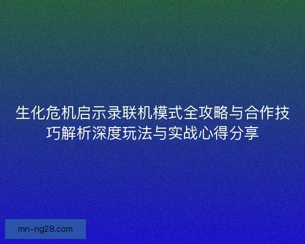 生化危机启示录联机模式全攻略与合作技巧解析深度玩法与实战心得分享 生化危机启示录联机模式全攻略与合作技巧解析深度玩法与实战心得分享