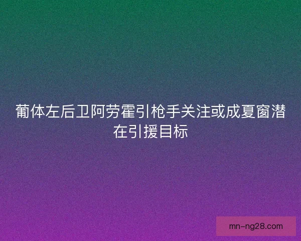 葡体左后卫阿劳霍引枪手关注或成夏窗潜在引援目标