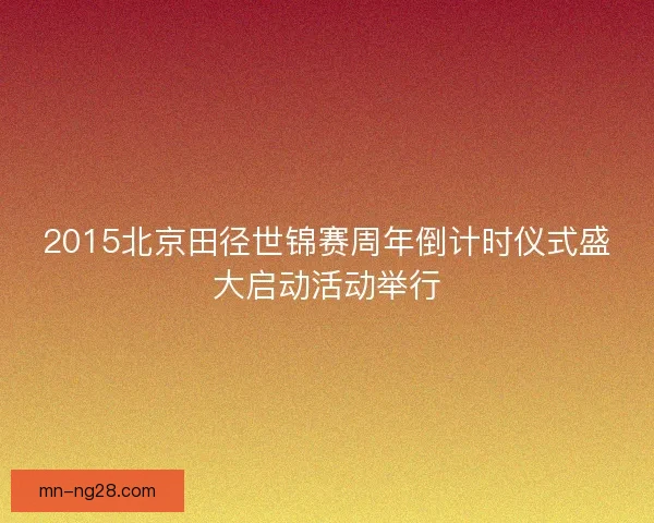 2015北京田径世锦赛周年倒计时仪式盛大启动活动举行