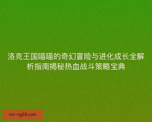 洛克王国喵喵的奇幻冒险与进化成长全解析指南揭秘热血战斗策略宝典 洛克王国喵喵的奇幻冒险与进化成长全解析指南揭秘热血战斗策略宝典